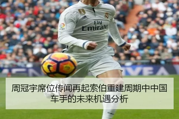 周冠宇席位传闻再起索伯重建周期中中国车手的未来机遇分析