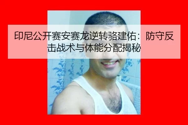 印尼公开赛安赛龙逆转骆建佑：防守反击战术与体能分配揭秘
